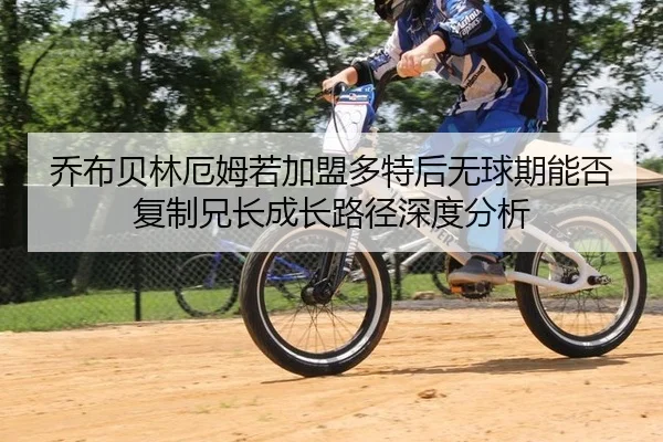 乔布贝林厄姆若加盟多特后无球期能否复制兄长成长路径深度分析 - bsport