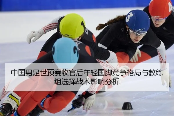 中国男足世预赛收官后年轻国脚竞争格局与教练组选择战术影响分析